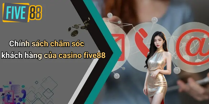 Casino FIVE88 3 Chính sách chăm sóc khách hàng của casino five88