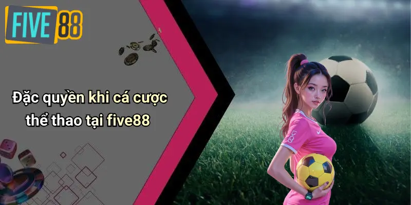 Thể Thao FIVE88 3 Đặc quyền khi cá cược thể thao tại five88