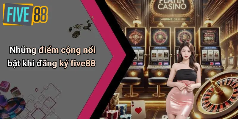 Đăng Ký FIVE88: Hướng Dẫn Tạo Tài Khoản & Nhận Thưởng 2 Những điểm cộng nổi bật khi đăng ký five88